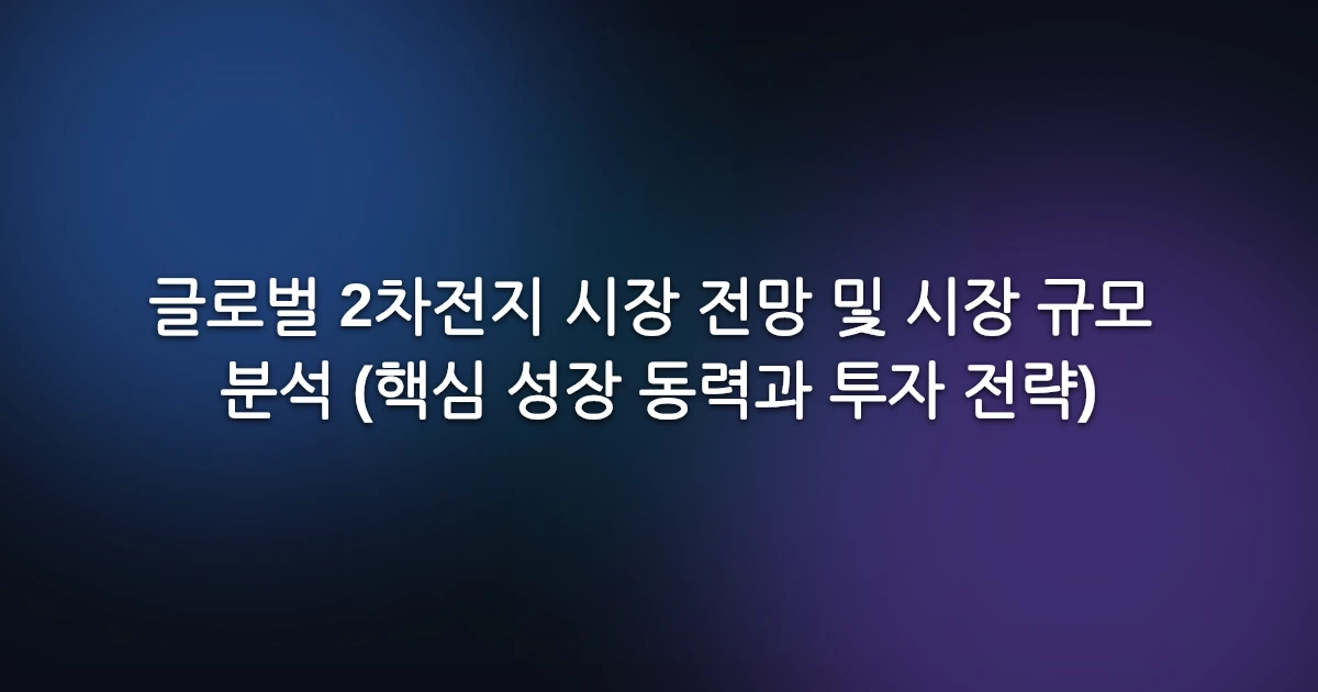 글로벌 2차전지 시장 전망 및 시장 규모 분석 (핵심 성장 동력과 투자 전략)