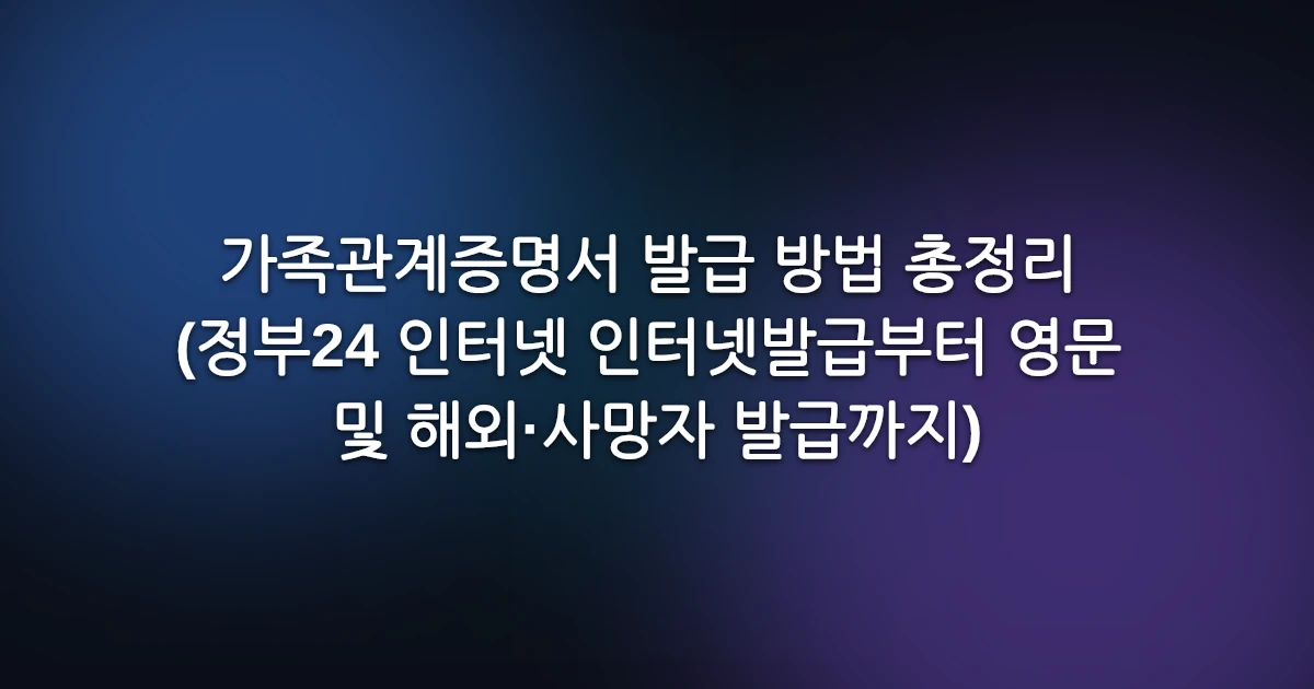 가족관계증명서 발급 방법 총정리 (정부24 인터넷 인터넷발급부터 영문 및 해외·사망자 발급까지)