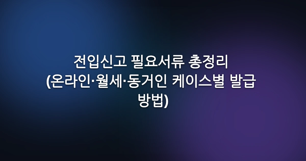전입신고 필요서류 총정리 (온라인·월세·동거인 케이스별 발급 방법)