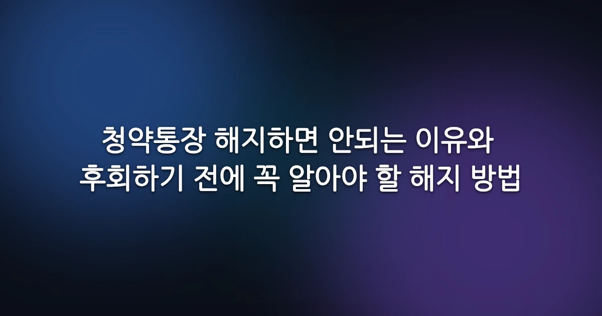 청약통장 해지하면 안되는 이유와 후회하기 전에 꼭 알아야 할 해지 방법