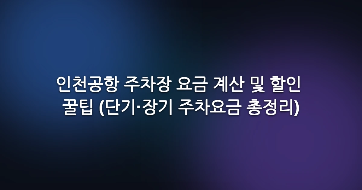 인천공항 주차장 요금 계산 및 할인 꿀팁 (단기·장기 주차요금 총정리)