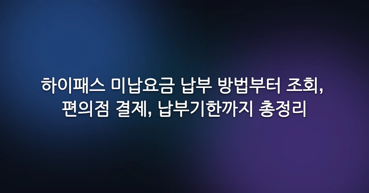 하이패스 미납요금 납부 방법부터 조회, 편의점 결제, 납부기한까지 총정리