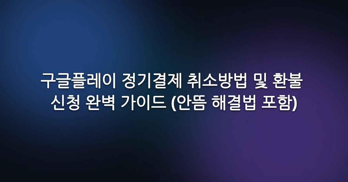 구글플레이 정기결제 취소방법 및 환불 신청 완벽 가이드 (안뜸 해결법 포함)