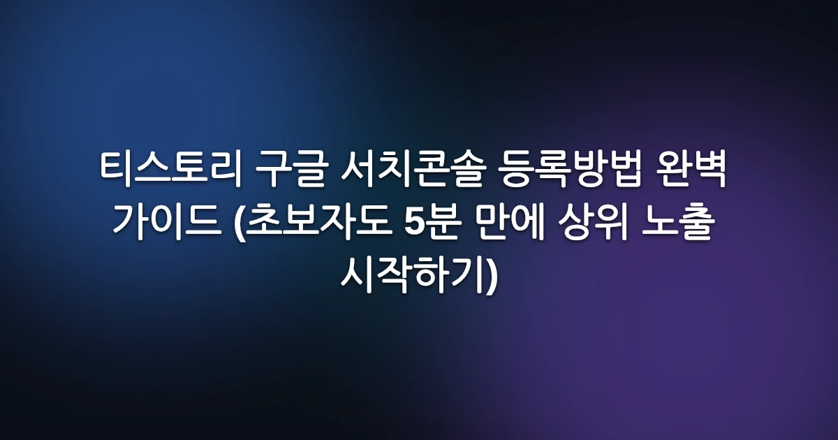 티스토리 구글 서치콘솔 등록방법 완벽 가이드 (초보자도 5분 만에 상위 노출 시작하기)