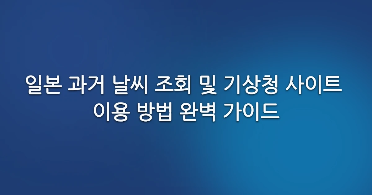 일본 과거 날씨 조회 및 기상청 사이트 이용 방법 완벽 가이드