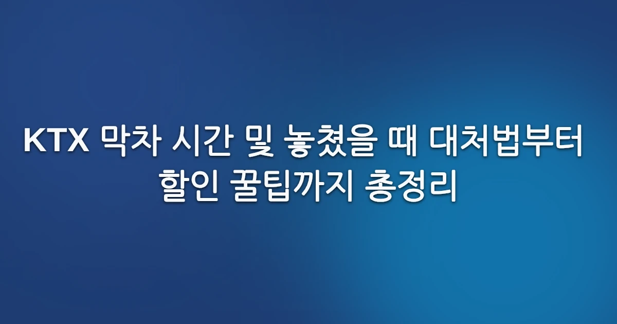 KTX 막차 시간 및 놓쳤을 때 대처법부터 할인 꿀팁까지 총정리