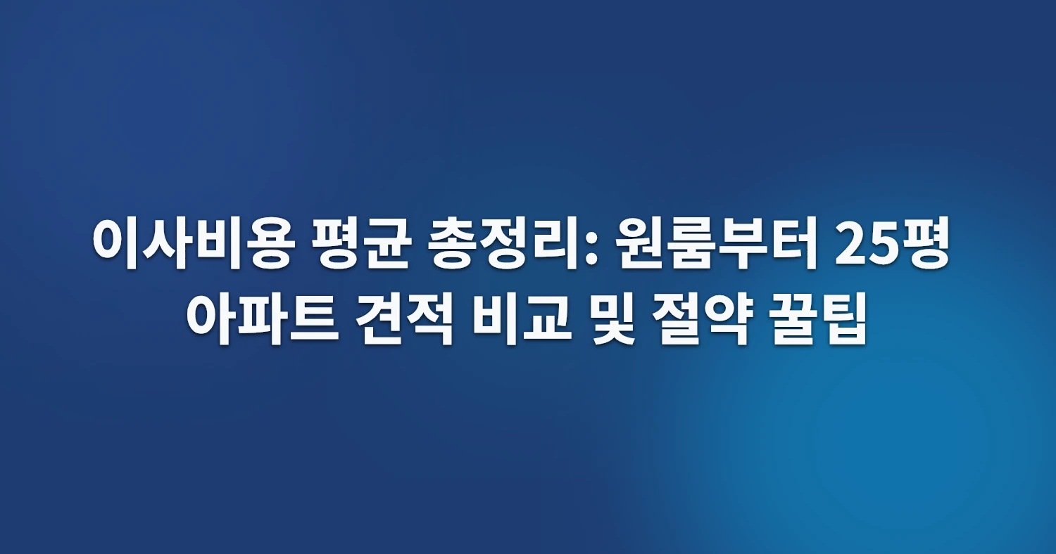 이사비용 평균 총정리: 원룸부터 25평 아파트 견적 비교 및 절약 꿀팁